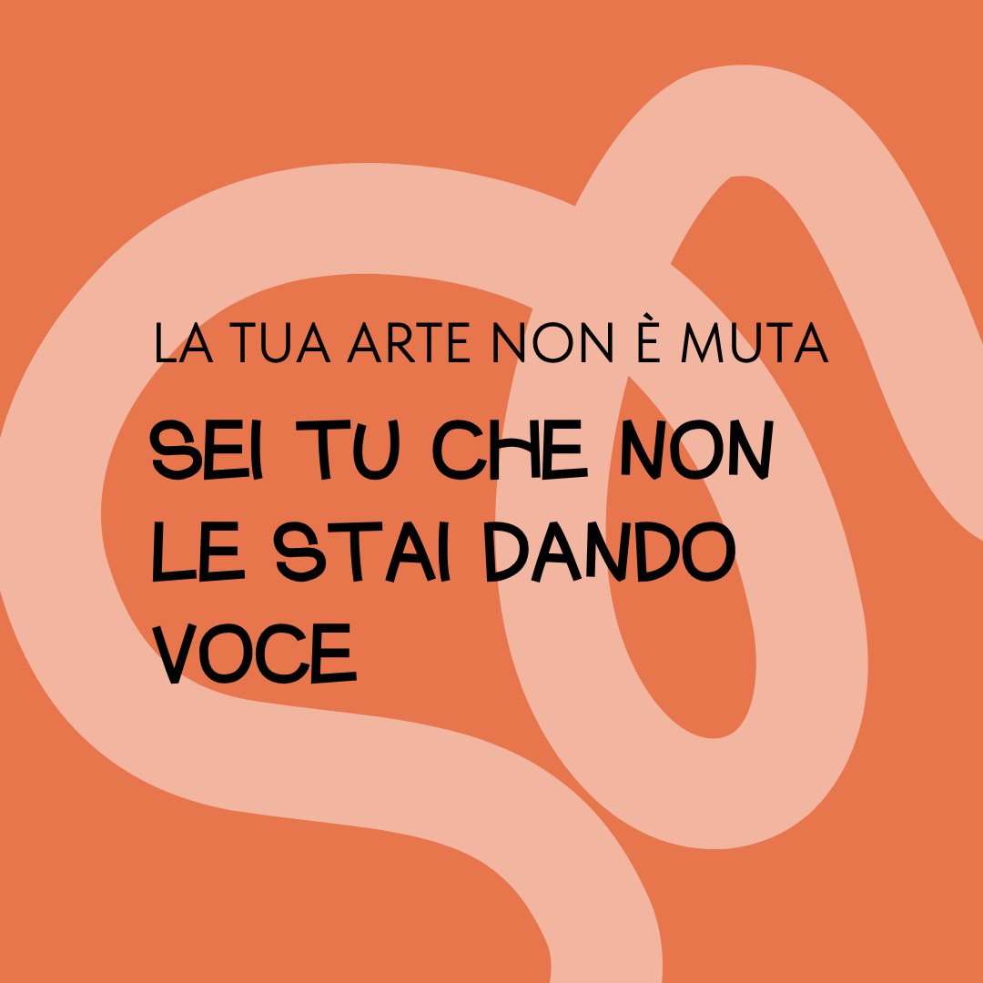 la tua arte non è muta sei tu che non le stai dando voce